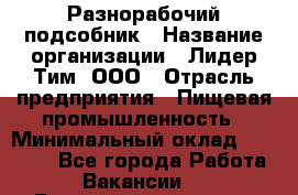 Разнорабочий-подсобник › Название организации ­ Лидер Тим, ООО › Отрасль предприятия ­ Пищевая промышленность › Минимальный оклад ­ 30 000 - Все города Работа » Вакансии   . Башкортостан респ.,Караидельский р-н